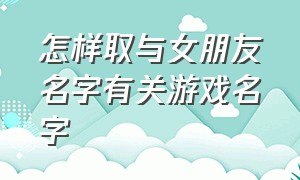 怎样取与女朋友名字有关游戏名字