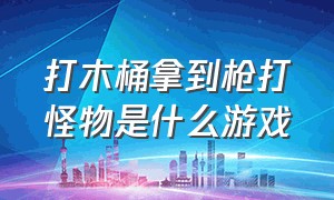 打木桶拿到枪打怪物是什么游戏