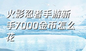 火影忍者手游新手7000金币怎么花