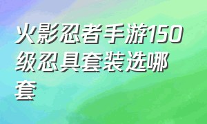 火影忍者手游150级忍具套装选哪套