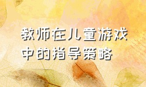 教师在儿童游戏中的指导策略