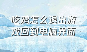 吃鸡怎么退出游戏回到电脑界面