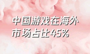 中国游戏在海外市场占比45%