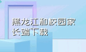 黑龙江和校园家长端下载