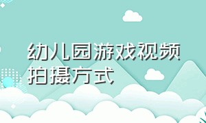 幼儿园游戏视频拍摄方式