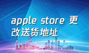 apple store 更改送货地址