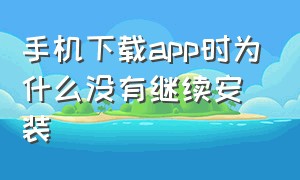 手机下载app时为什么没有继续安装