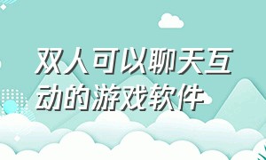 双人可以聊天互动的游戏软件