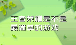 王者荣耀是不是最简单的游戏