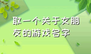 取一个关于女朋友的游戏名字