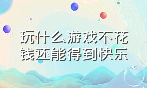 玩什么游戏不花钱还能得到快乐