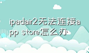 ipadair2无法连接app store怎么办