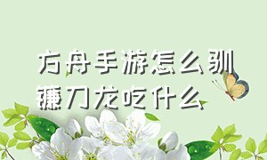 方舟手游怎么驯镰刀龙吃什么