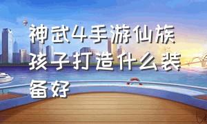 神武4手游仙族孩子打造什么装备好