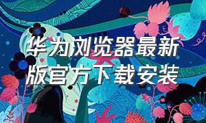 华为浏览器最新版官方下载安装