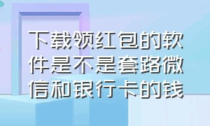 下载领红包的软件是不是套路微信和银行卡的钱