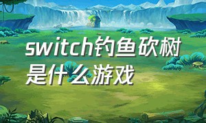 switch钓鱼砍树是什么游戏