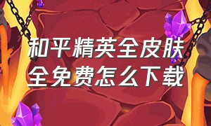 和平精英全皮肤全免费怎么下载