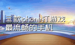 三款iphone打游戏最流畅的手机