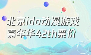 北京ido动漫游戏嘉年华42th票价