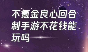 不氪金良心回合制手游不花钱能玩吗