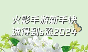 火影手游新手快速得到s忍2024