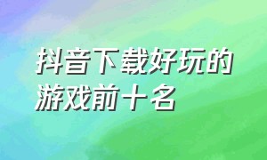 抖音下载好玩的游戏前十名