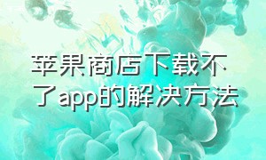 苹果商店下载不了app的解决方法