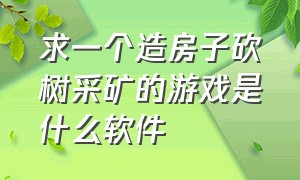 求一个造房子砍树采矿的游戏是什么软件