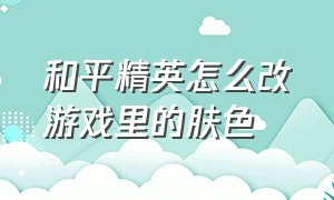 和平精英怎么改游戏里的肤色