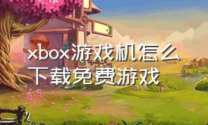 xbox游戏机怎么下载免费游戏