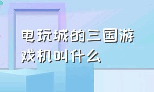 电玩城的三国游戏机叫什么