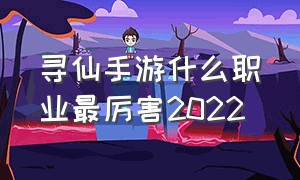 寻仙手游什么职业最厉害2022