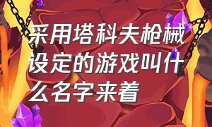 采用塔科夫枪械设定的游戏叫什么名字来着