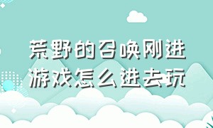 荒野的召唤刚进游戏怎么进去玩