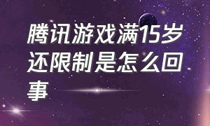 腾讯游戏满15岁还限制是怎么回事