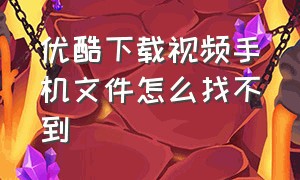 优酷下载视频手机文件怎么找不到