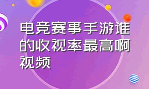 电竞赛事手游谁的收视率最高啊视频