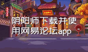 阴阳师下载并使用网易论坛app