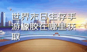 世界末日生存手游橡胶在哪里获取