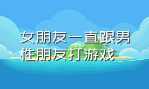 女朋友一直跟男性朋友打游戏