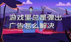 游戏里总是弹出广告怎么解决