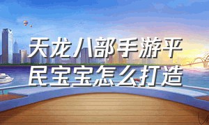 天龙八部手游平民宝宝怎么打造