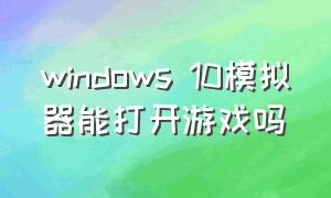 windows 10模拟器能打开游戏吗