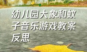 幼儿园大象和蚊子音乐游戏教案反思