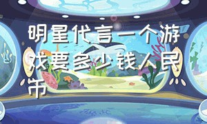 明星代言一个游戏要多少钱人民币