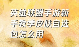 英雄联盟手游新手教学皮肤自选包怎么用