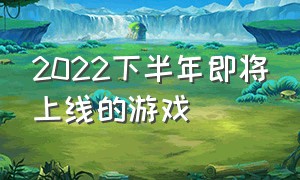 2022下半年即将上线的游戏