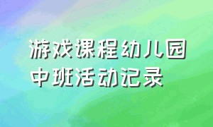 游戏课程幼儿园中班活动记录