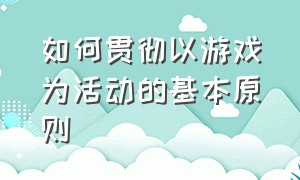 如何贯彻以游戏为活动的基本原则